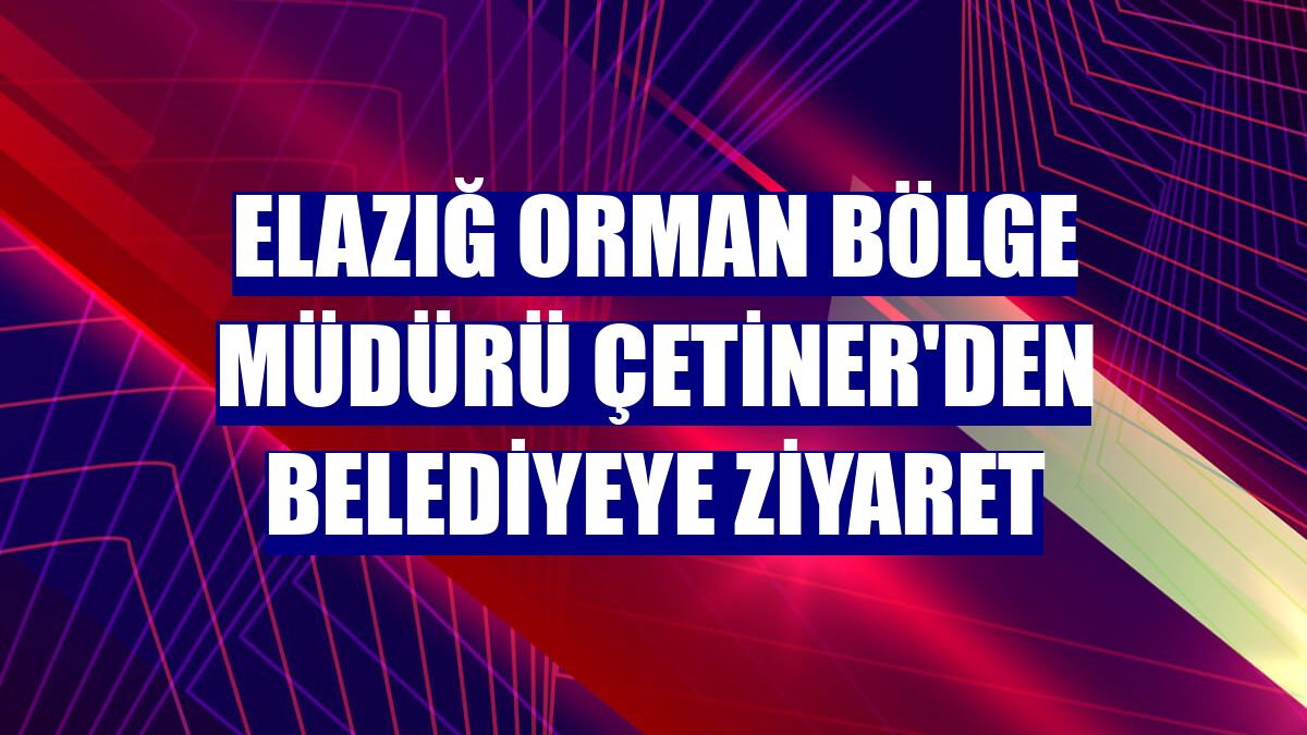 Elazığ Orman Bölge Müdürü Çetiner'den belediyeye ziyaret