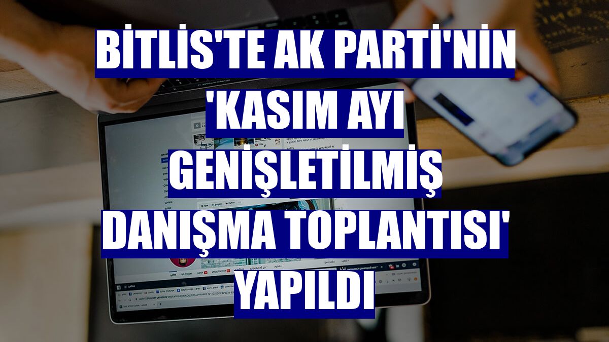 Bitlis'te AK Parti'nin 'Kasım Ayı Genişletilmiş Danışma Toplantısı' yapıldı