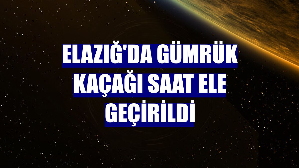 Elazığ'da gümrük kaçağı saat ele geçirildi