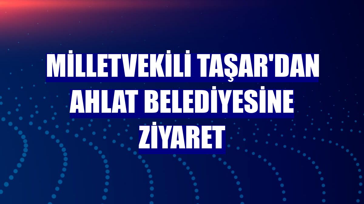 Milletvekili Taşar'dan Ahlat Belediyesine ziyaret