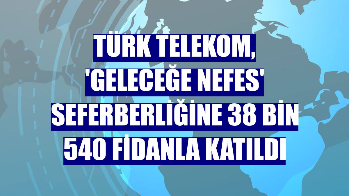Türk Telekom, 'Geleceğe Nefes' seferberliğine 38 bin 540 fidanla katıldı