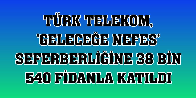 Türk Telekom, 'Geleceğe Nefes' seferberliğine 38 bin 540 fidanla katıldı
