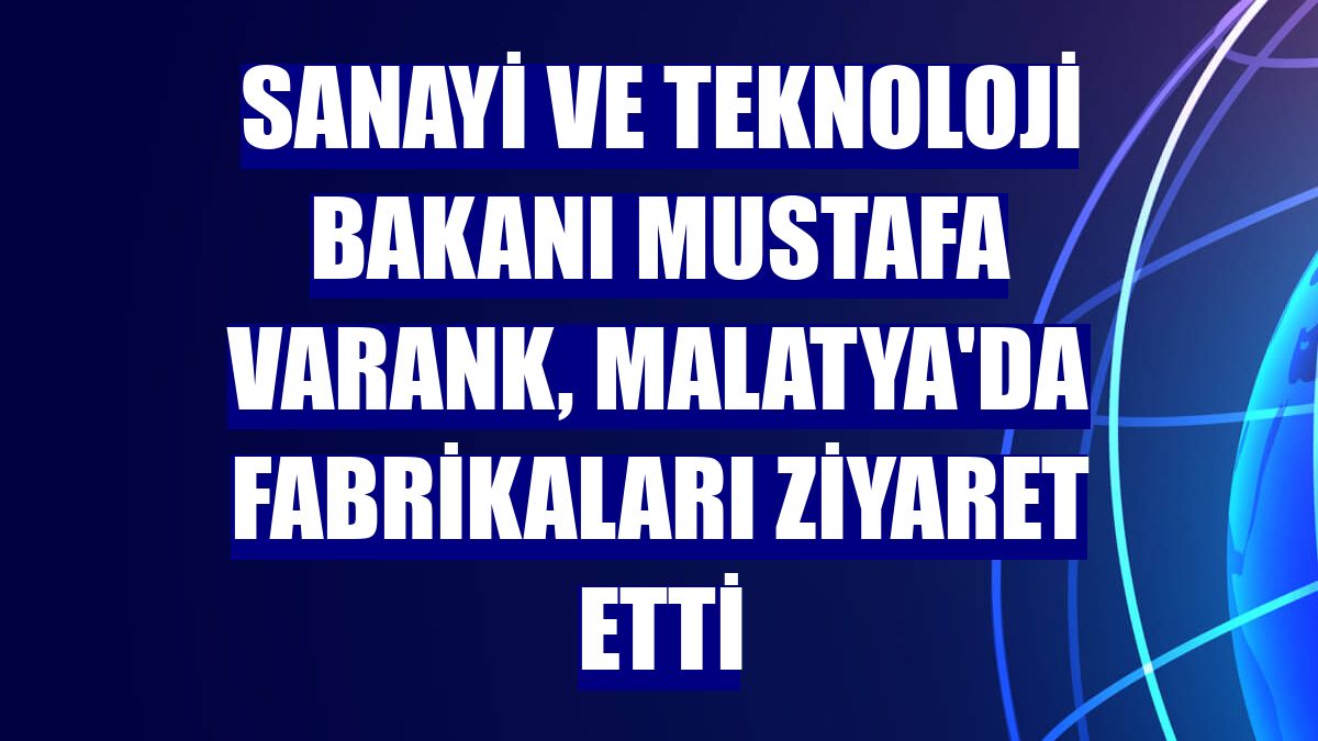 Sanayi ve Teknoloji Bakanı Mustafa Varank, Malatya'da fabrikaları ziyaret etti