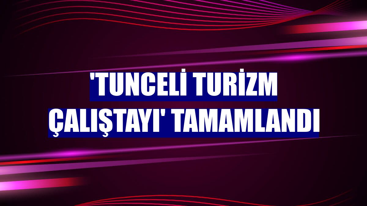 'Tunceli Turizm Çalıştayı' tamamlandı