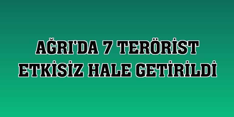 Ağrı'da 7 terörist etkisiz hale getirildi