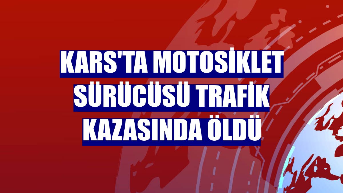 Kars'ta motosiklet sürücüsü trafik kazasında öldü