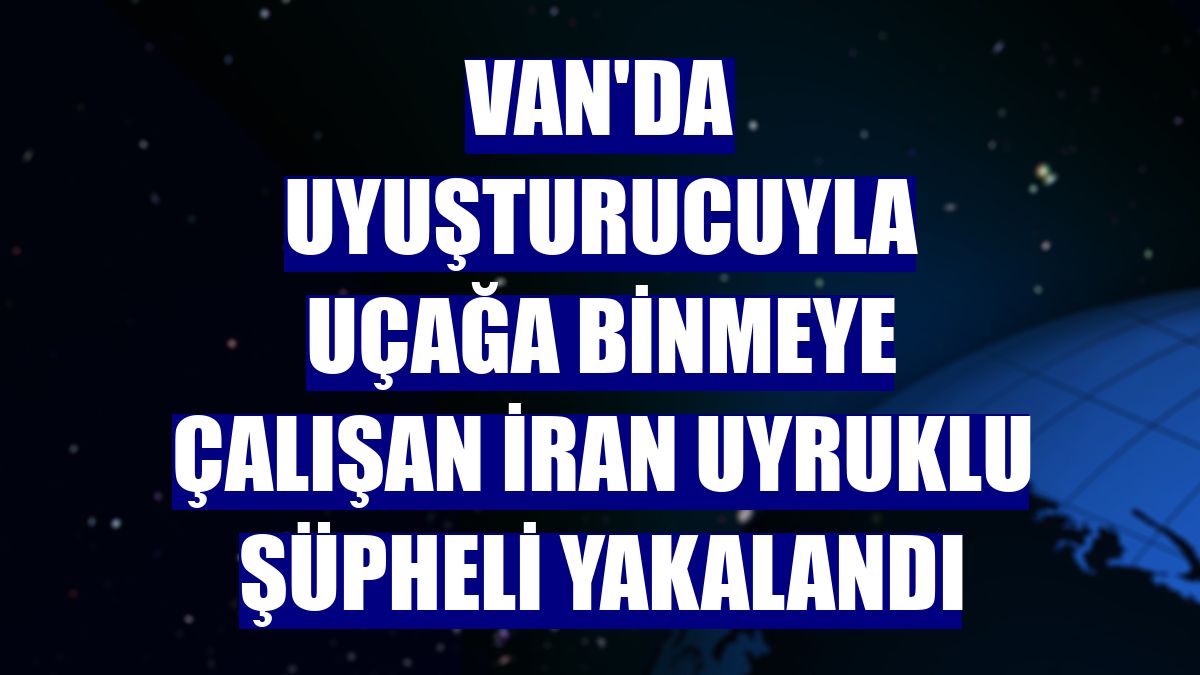 Van'da uyuşturucuyla uçağa binmeye çalışan İran uyruklu şüpheli yakalandı