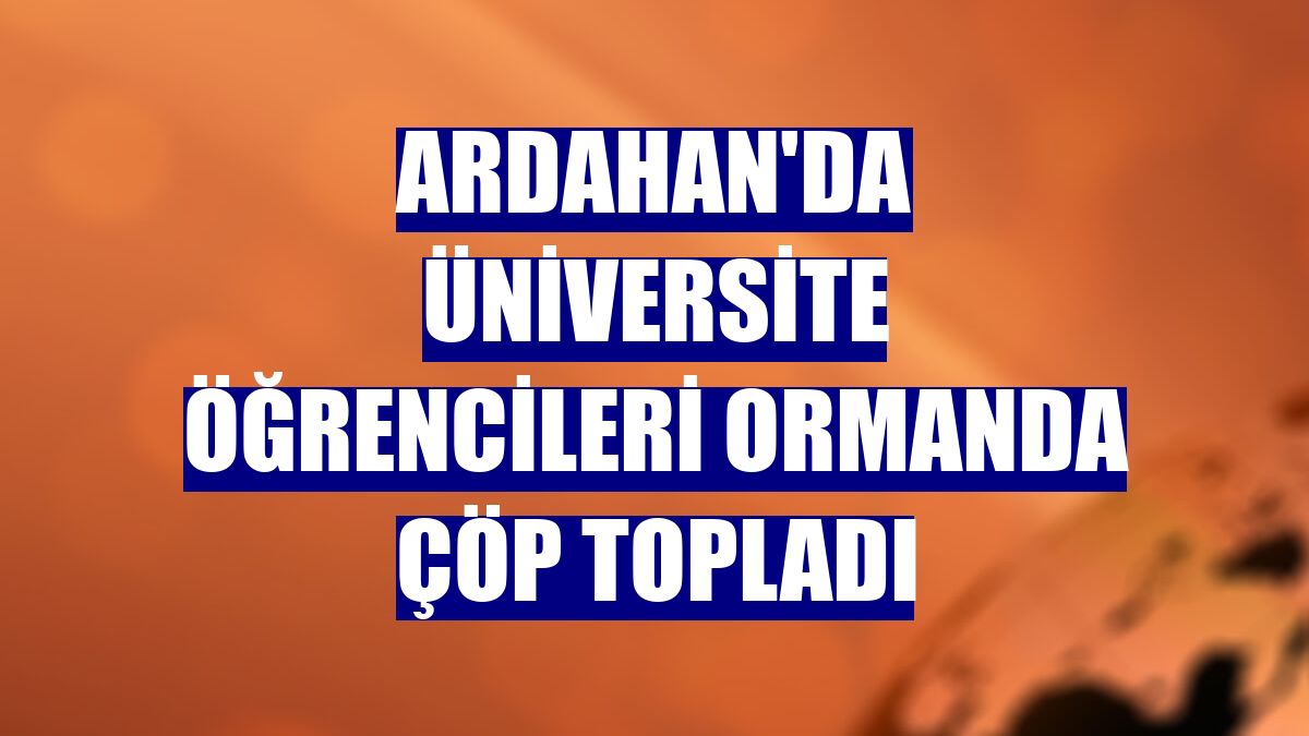 Ardahan'da üniversite öğrencileri ormanda çöp topladı