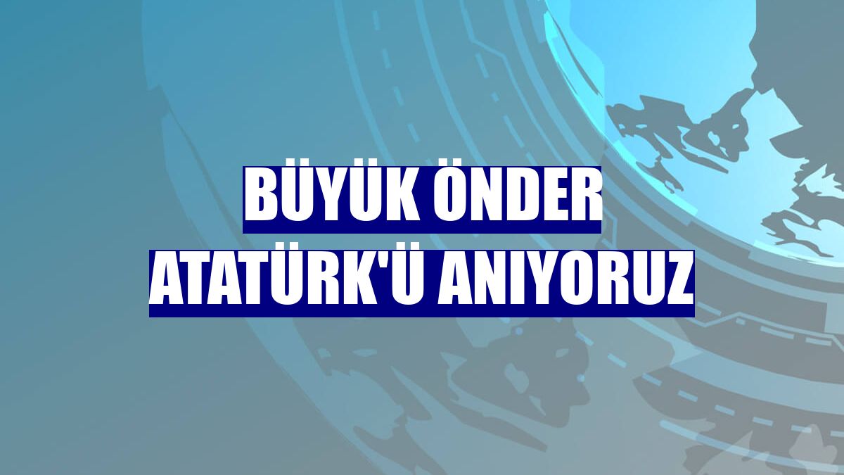 Büyük Önder Atatürk'ü anıyoruz