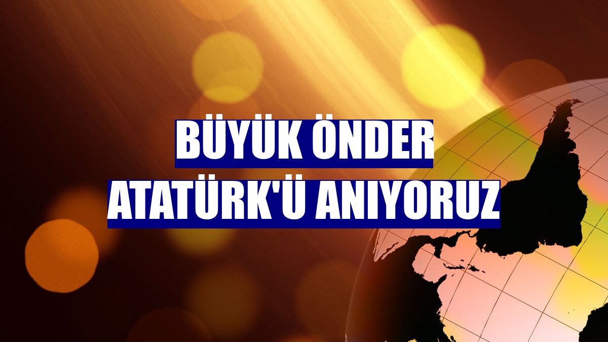 Büyük Önder Atatürk'ü anıyoruz