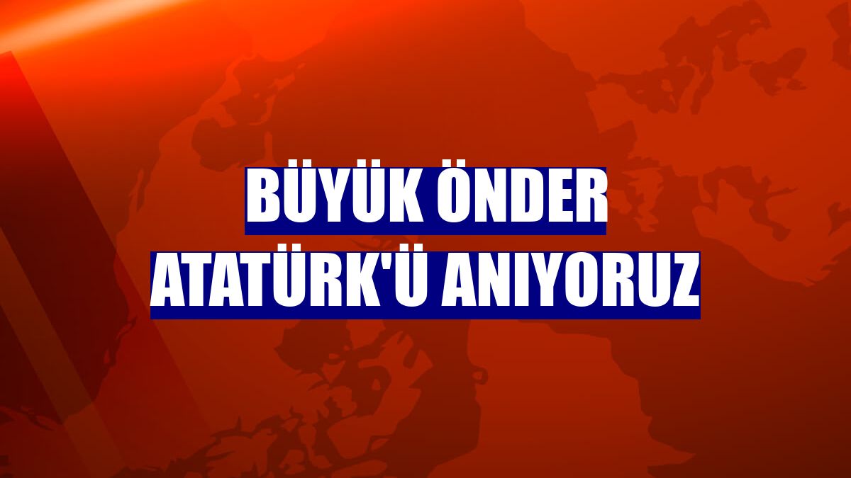 Büyük Önder Atatürk'ü anıyoruz