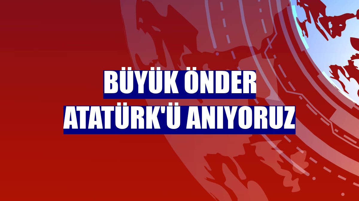Büyük Önder Atatürk'ü anıyoruz