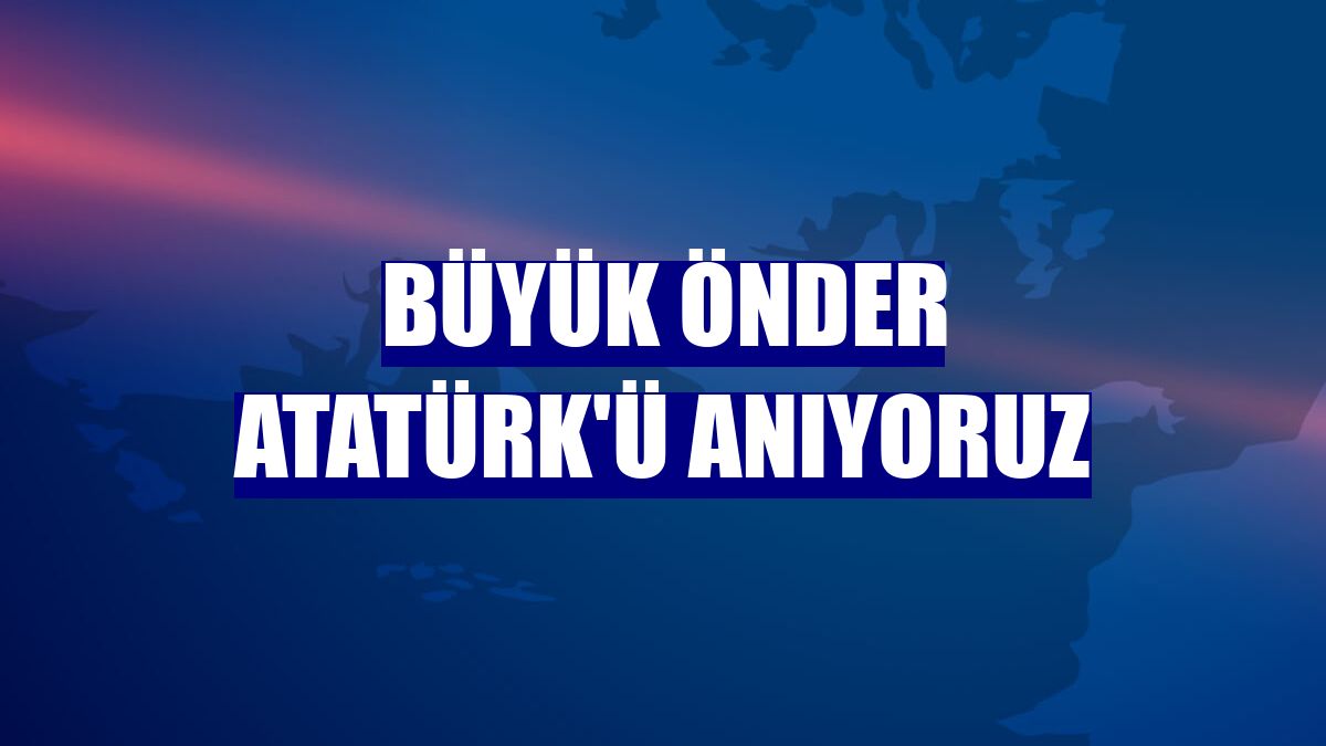 Büyük Önder Atatürk'ü anıyoruz