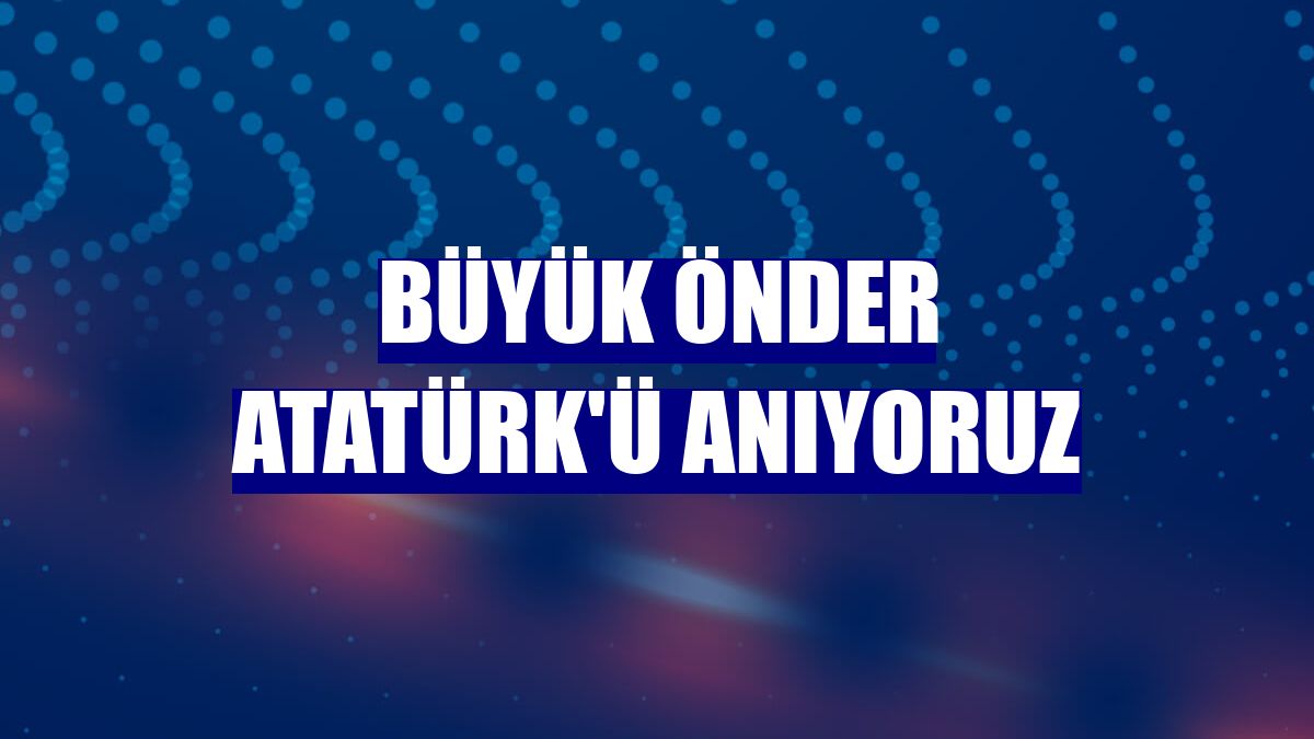 Büyük Önder Atatürk'ü anıyoruz