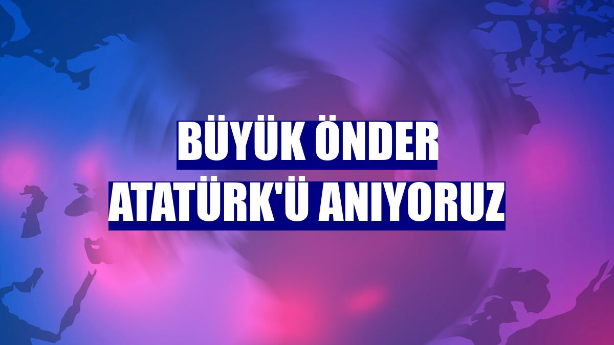 Büyük Önder Atatürk'ü anıyoruz