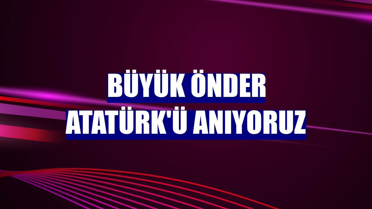 Büyük Önder Atatürk'ü anıyoruz