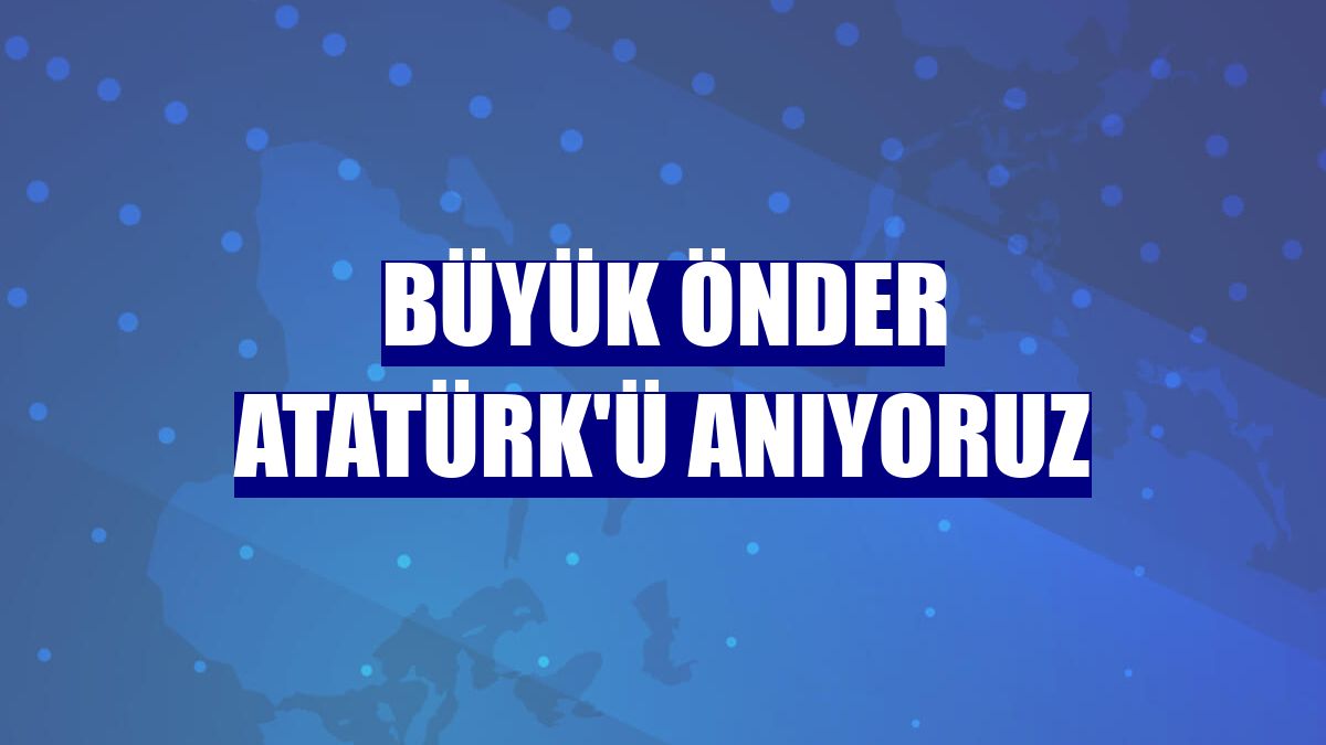 Büyük Önder Atatürk'ü anıyoruz