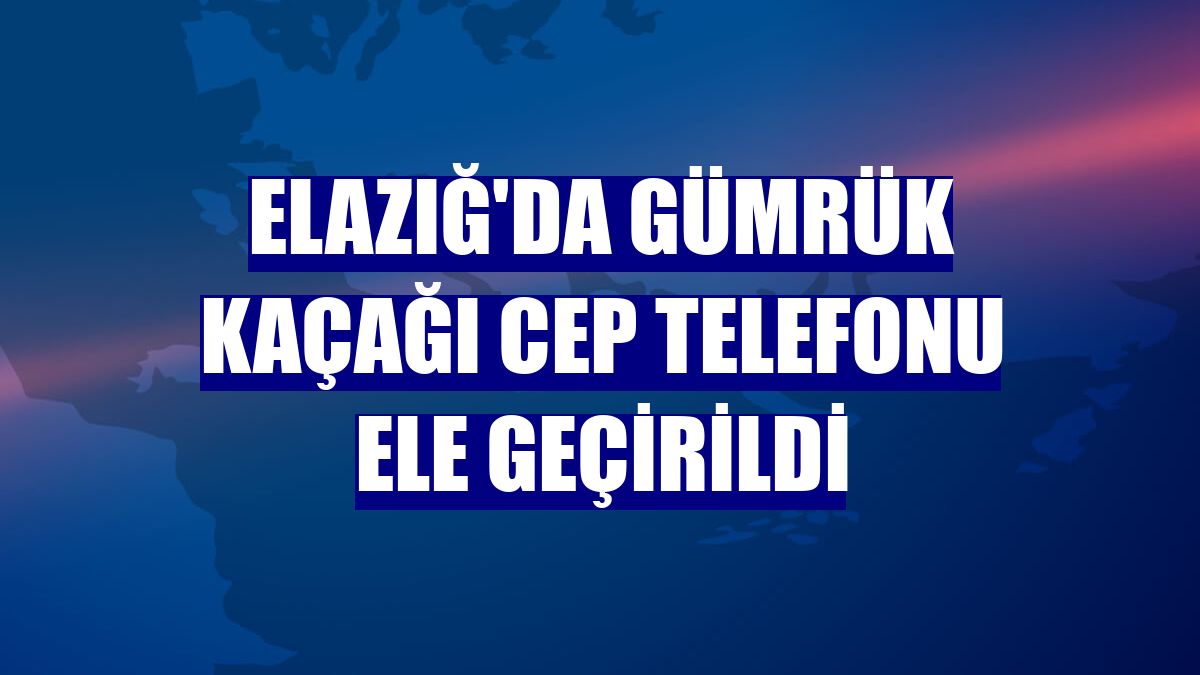 Elazığ'da gümrük kaçağı cep telefonu ele geçirildi
