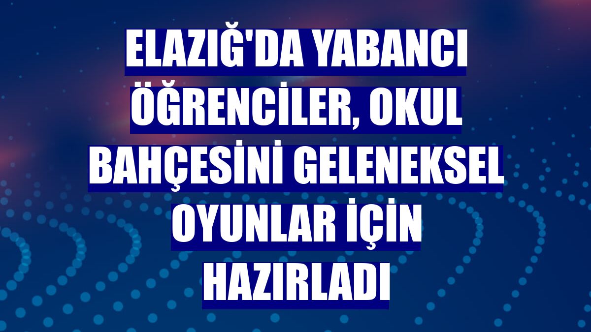 Elazığ'da yabancı öğrenciler, okul bahçesini geleneksel oyunlar için hazırladı