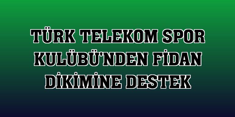 Türk Telekom Spor Kulübü'nden fidan dikimine destek
