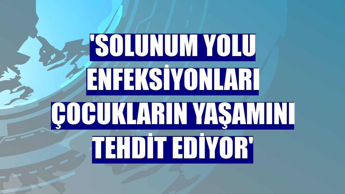 'Solunum yolu enfeksiyonları çocukların yaşamını tehdit ediyor'