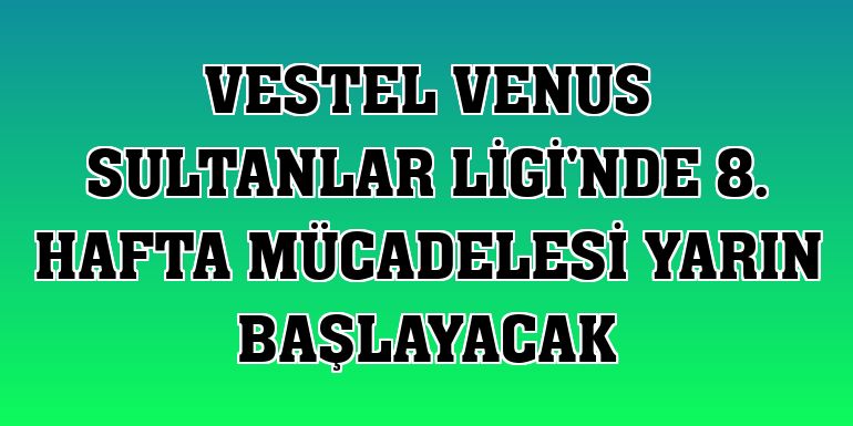 Vestel Venus Sultanlar Ligi'nde 8. hafta mücadelesi yarın başlayacak