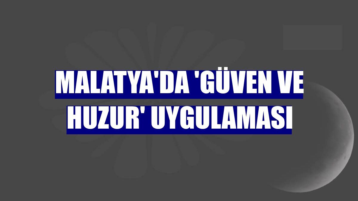 Malatya'da 'Güven ve Huzur' uygulaması