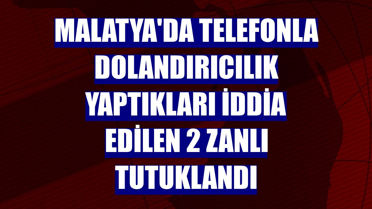 Malatya'da telefonla dolandırıcılık yaptıkları iddia edilen 2 zanlı tutuklandı