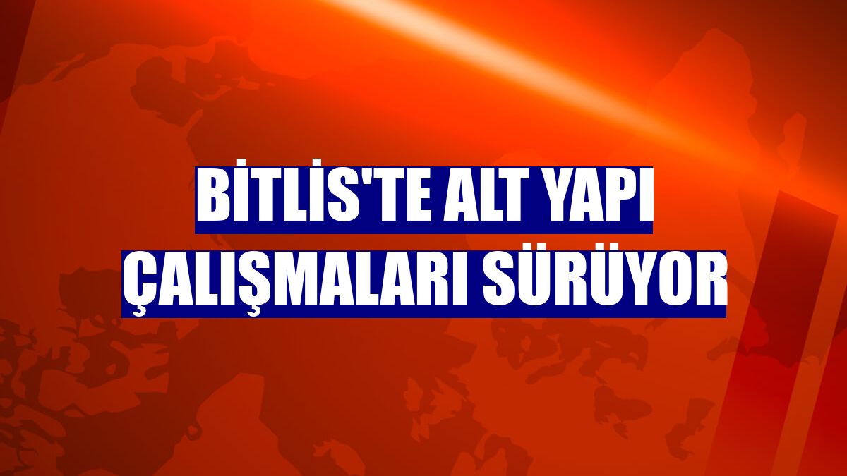 Bitlis'te alt yapı çalışmaları sürüyor