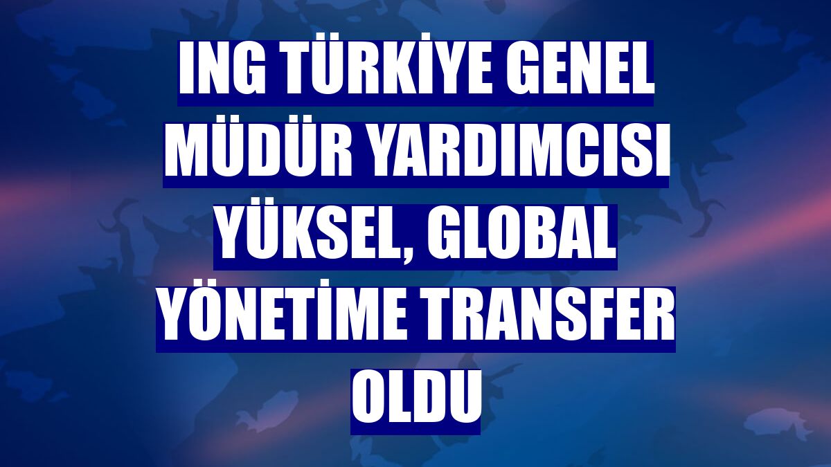 ING Türkiye Genel Müdür Yardımcısı Yüksel, global yönetime transfer oldu