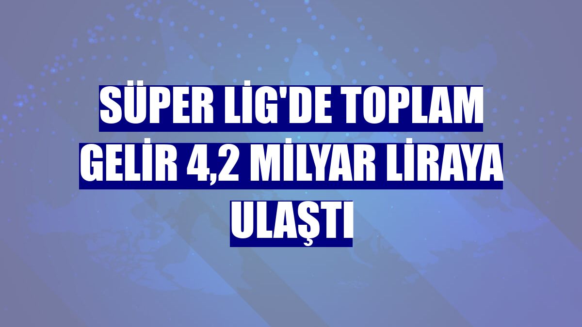 Süper Lig'de toplam gelir 4,2 milyar liraya ulaştı