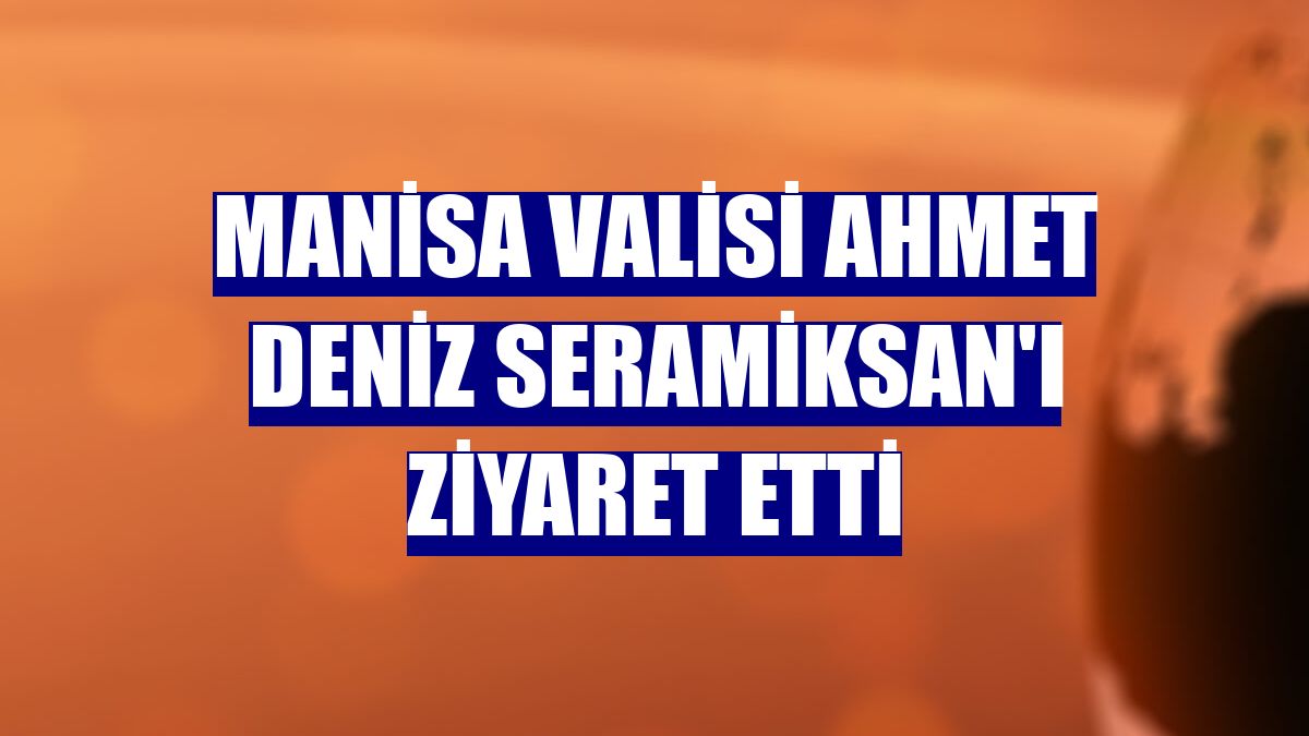 Manisa Valisi Ahmet Deniz Seramiksan'ı ziyaret etti