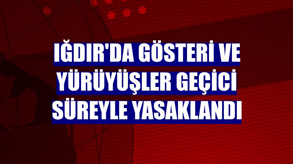 Iğdır'da gösteri ve yürüyüşler geçici süreyle yasaklandı