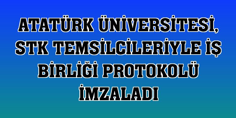 Atatürk Üniversitesi, STK temsilcileriyle iş birliği protokolü imzaladı