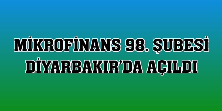 Mikrofinans 98. şubesi Diyarbakır'da açıldı