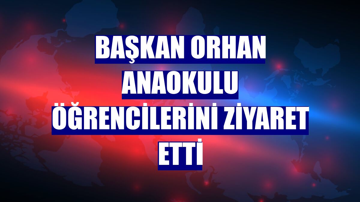 Başkan Orhan anaokulu öğrencilerini ziyaret etti