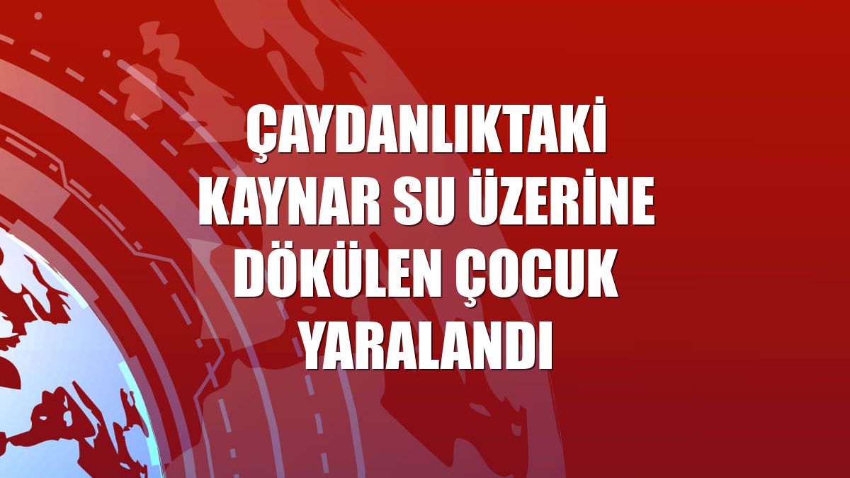 Çaydanlıktaki kaynar su üzerine dökülen çocuk yaralandı