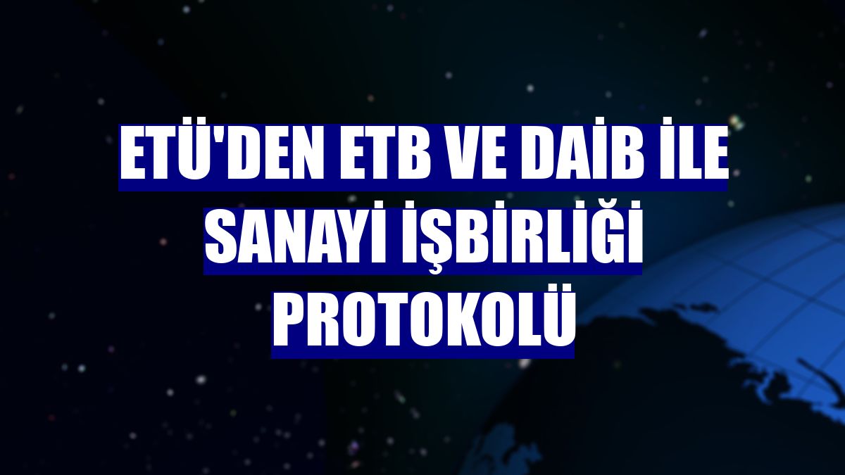 ETÜ'den ETB ve DAİB ile sanayi işbirliği protokolü