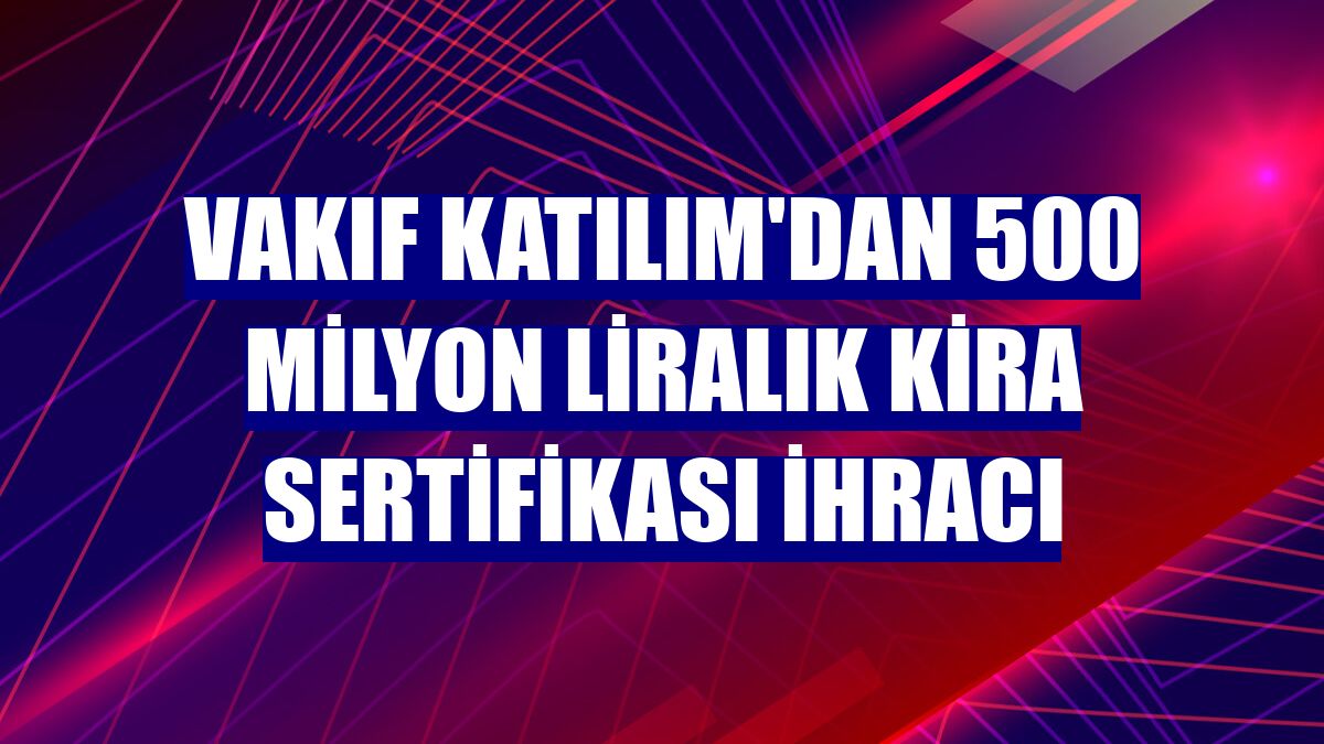 Vakıf Katılım'dan 500 milyon liralık kira sertifikası ihracı