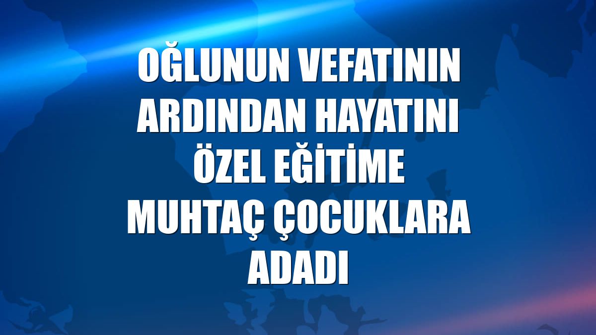 Oğlunun vefatının ardından hayatını özel eğitime muhtaç çocuklara adadı