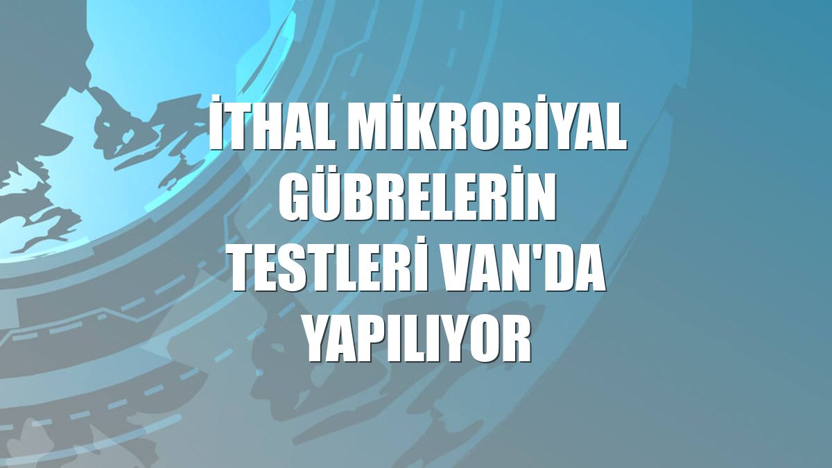 İthal mikrobiyal gübrelerin testleri Van'da yapılıyor