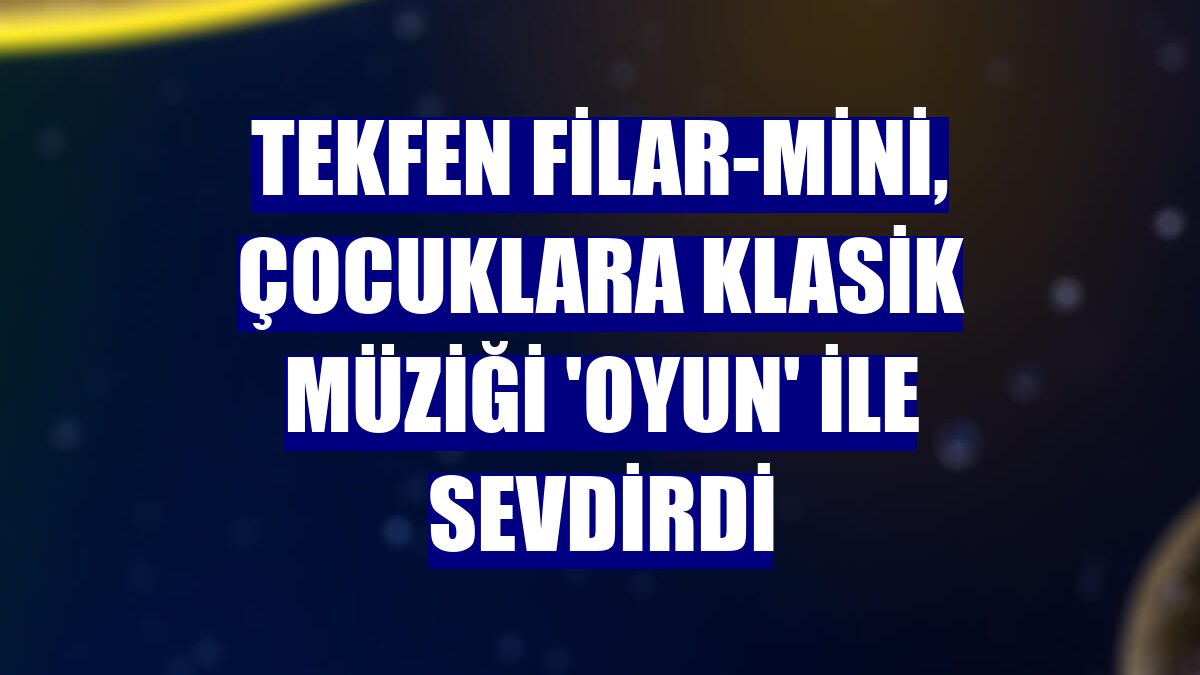 Tekfen Filar-mini, çocuklara klasik müziği 'Oyun' ile sevdirdi