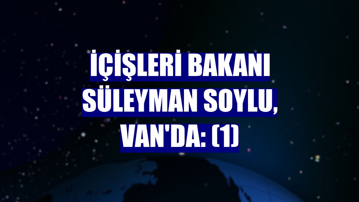 İçişleri Bakanı Süleyman Soylu, Van'da: (1)