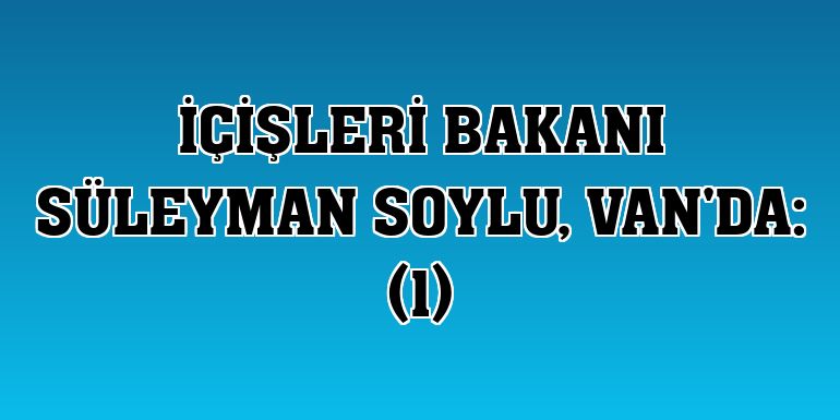 İçişleri Bakanı Süleyman Soylu, Van'da: (1)