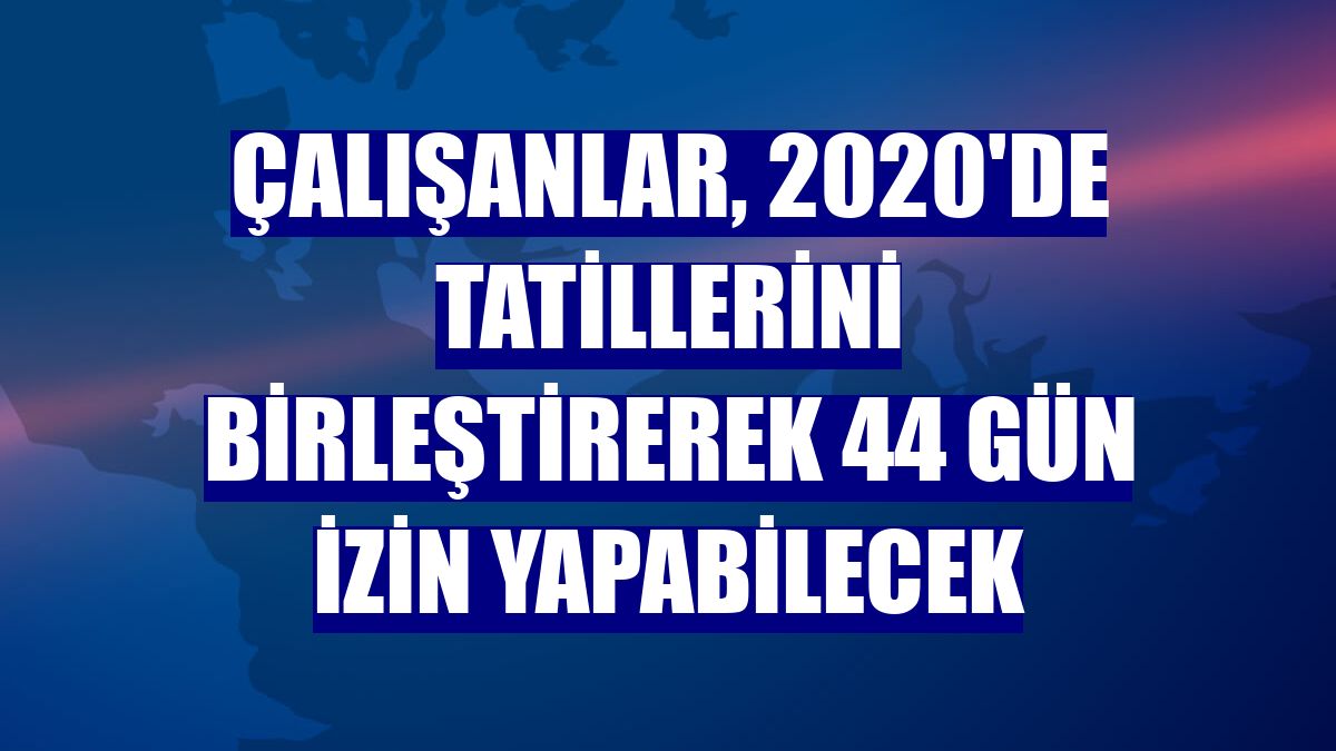 Çalışanlar, 2020'de tatillerini birleştirerek 44 gün izin yapabilecek