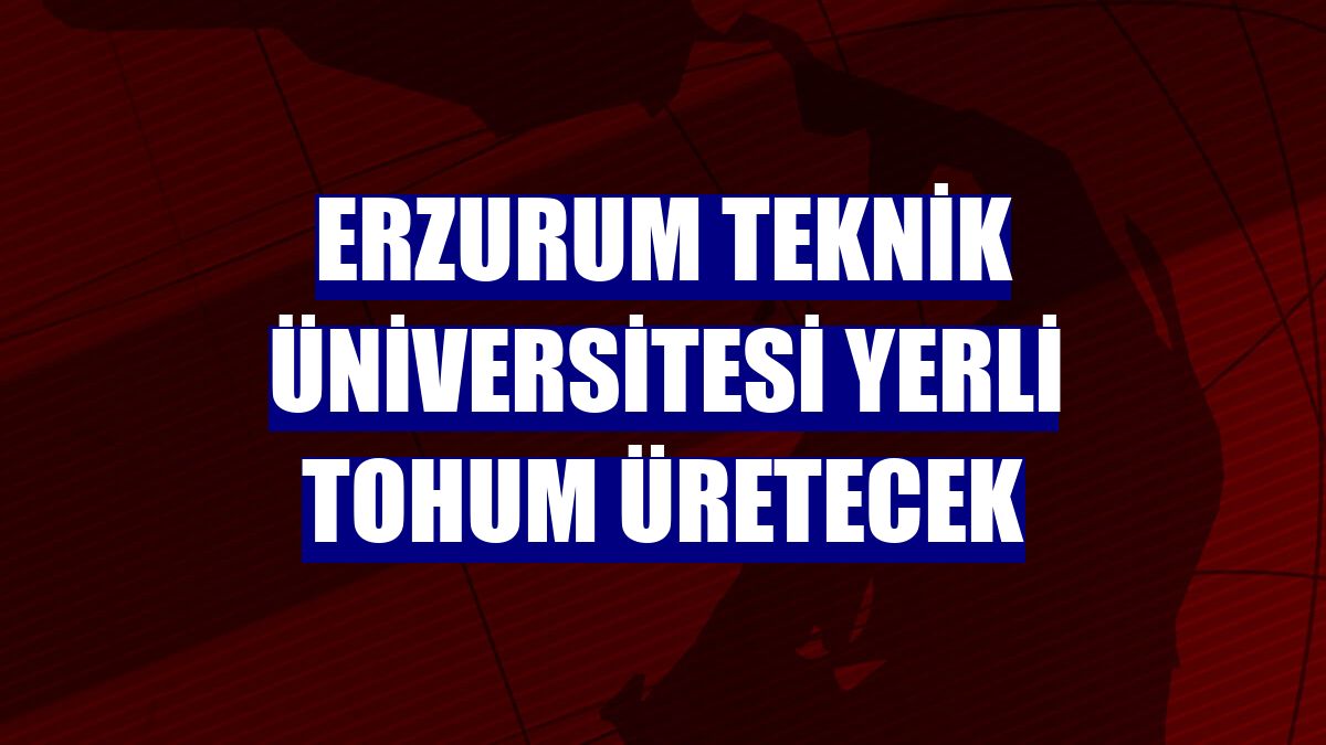 Erzurum Teknik Üniversitesi yerli tohum üretecek