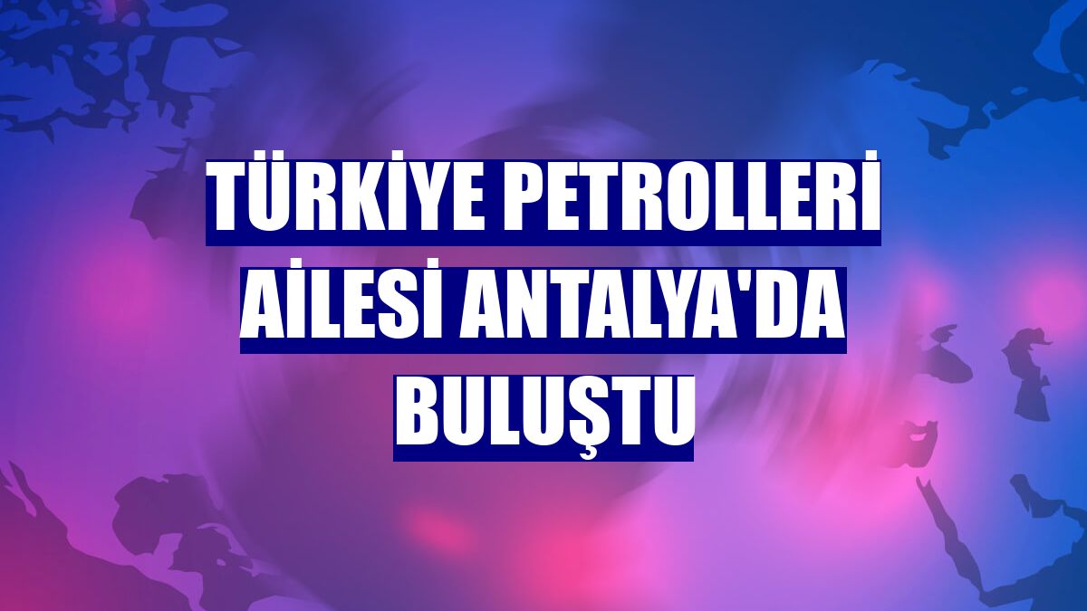 Türkiye Petrolleri ailesi Antalya'da buluştu
