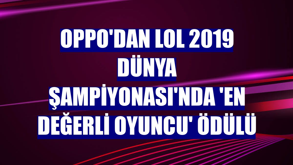 Oppo'dan LoL 2019 Dünya şampiyonası'nda 'En Değerli Oyuncu' ödülü