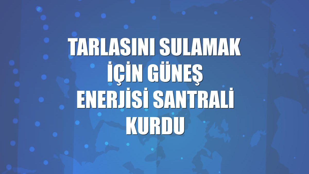 Tarlasını sulamak için güneş enerjisi santrali kurdu