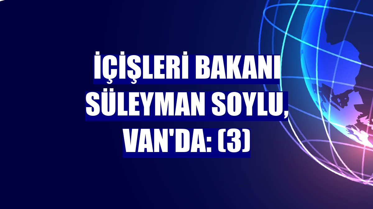 İçişleri Bakanı Süleyman Soylu, Van'da: (3)